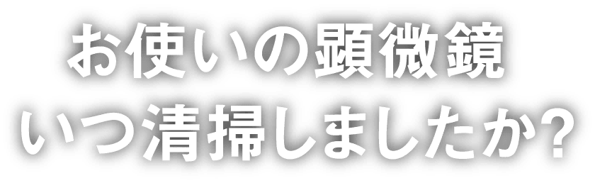 お使いの顕微鏡はいつ清掃しましたか？